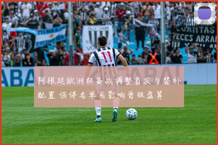 阿根廷欧洲杯备战调整首发与替补配置 伤停名单或影响晋级盘算