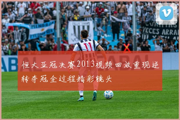 恒大亚冠决赛2013视频回放重现逆转夺冠全过程精彩镜头