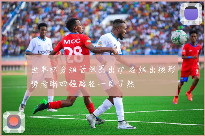 世界杯分组晋级图出炉 各组出线形势清晰四强路径一目了然