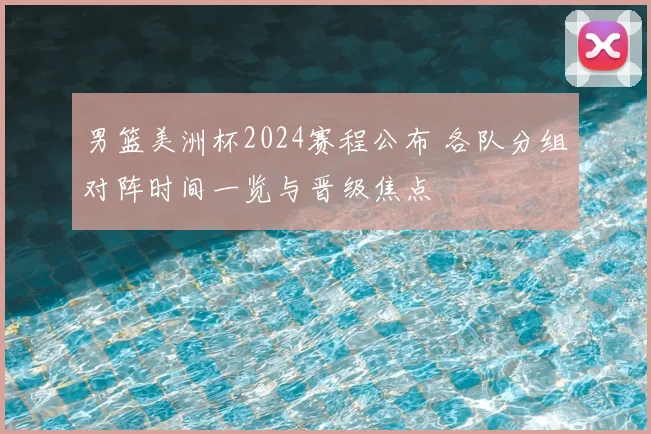 男篮美洲杯2024赛程公布 各队分组对阵时间一览与晋级焦点