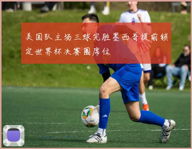 美国队主场三球完胜墨西哥提前锁定世界杯决赛圈席位