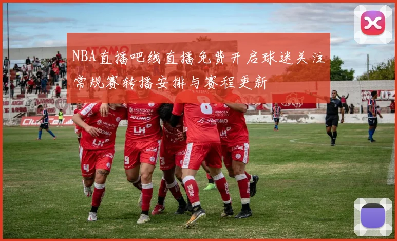 NBA直播吧线直播免费开启球迷关注常规赛转播安排与赛程更新