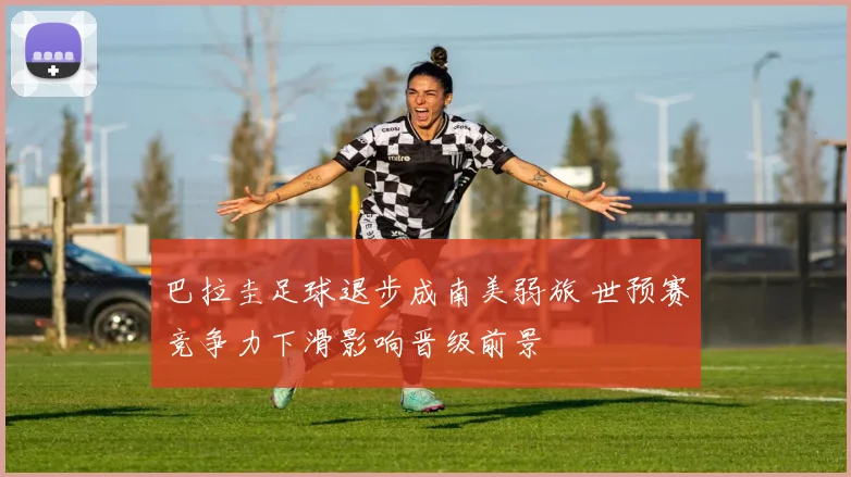 巴拉圭足球退步成南美弱旅 世预赛竞争力下滑影响晋级前景