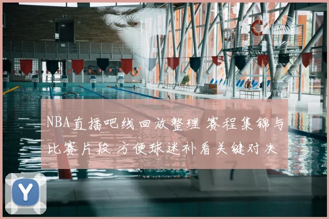 NBA直播吧线回放整理 赛程集锦与比赛片段 方便球迷补看关键对决