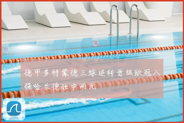 德甲多特蒙德三球逆转晋级欧冠八强哈兰德独中两元