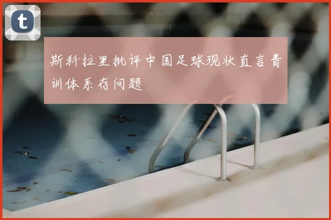 斯科拉里批评中国足球现状直言青训体系存问题