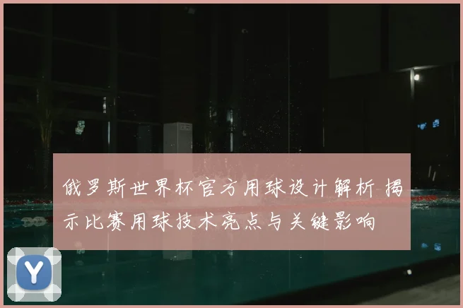俄罗斯世界杯官方用球设计解析 揭示比赛用球技术亮点与关键影响