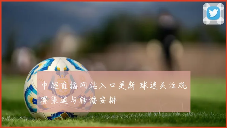 中超直播网站入口更新 球迷关注观赛渠道与转播安排