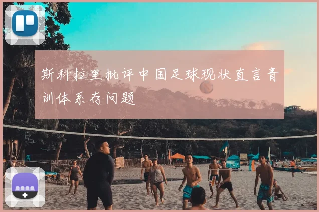 斯科拉里批评中国足球现状直言青训体系存问题