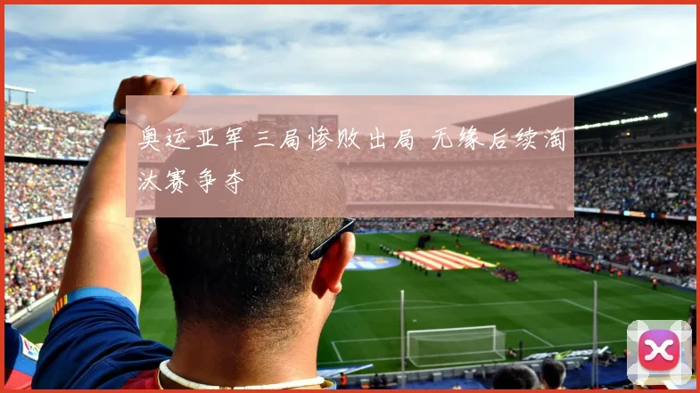 奥运亚军三局惨败出局 无缘后续淘汰赛争夺