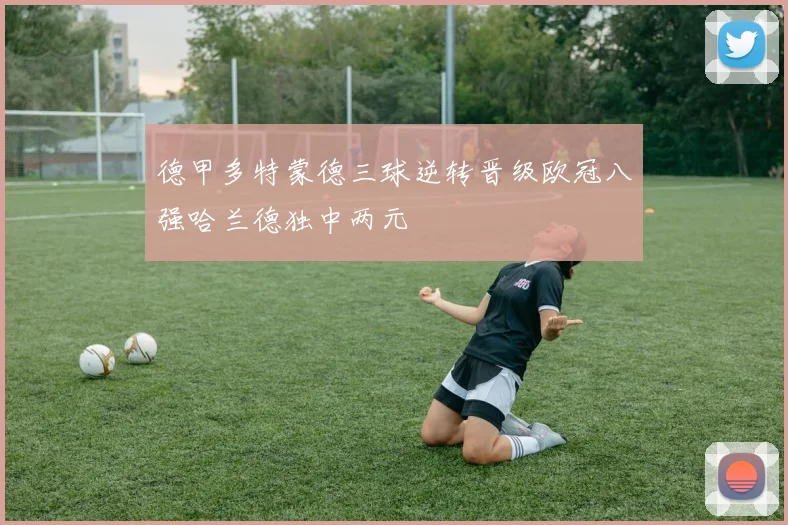 德甲多特蒙德三球逆转晋级欧冠八强哈兰德独中两元