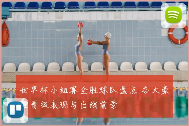 世界杯小组赛全胜球队盘点 各大豪强晋级表现与出线前景