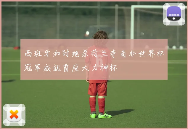 西班牙加时绝杀荷兰夺南非世界杯冠军成就首座大力神杯