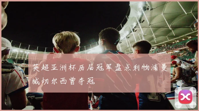 英超亚洲杯历届冠军盘点利物浦曼城切尔西曾夺冠
