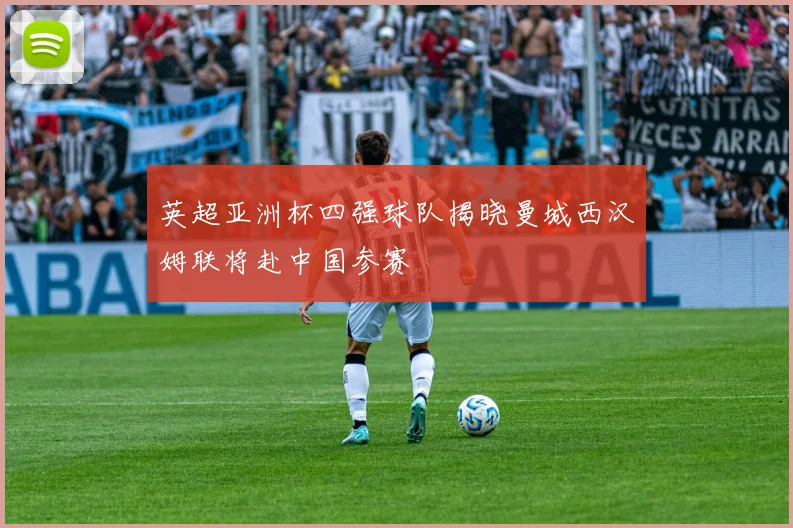 英超亚洲杯四强球队揭晓曼城西汉姆联将赴中国参赛