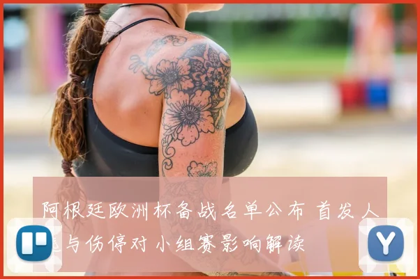 阿根廷欧洲杯备战名单公布 首发人选与伤停对小组赛影响解读