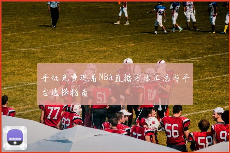 手机免费观看NBA直播方法汇总与平台选择指南