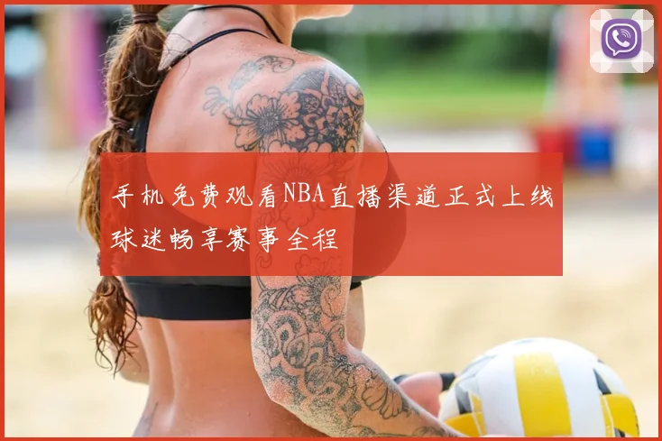 手机免费观看NBA直播渠道正式上线球迷畅享赛事全程