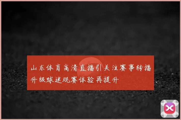 山东体育高清直播引关注赛事转播升级球迷观赛体验再提升