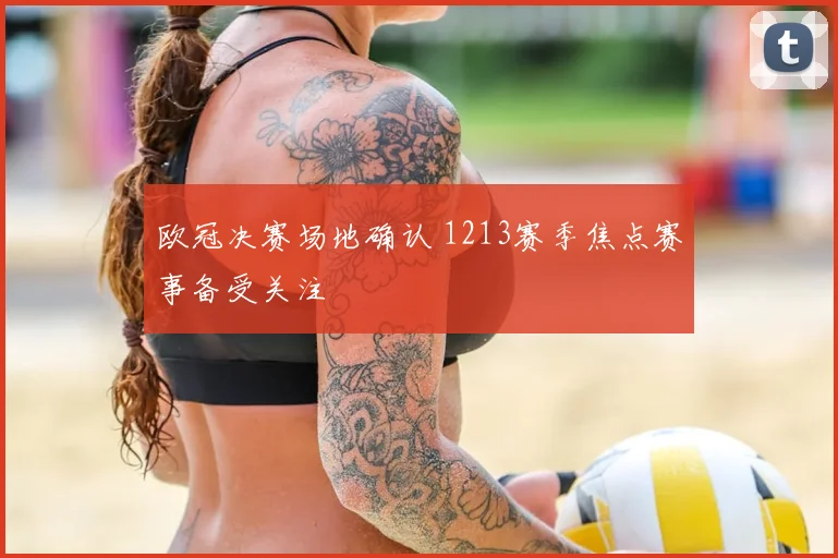 欧冠决赛场地确认 1213赛季焦点赛事备受关注