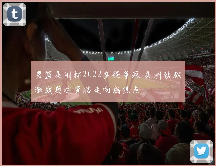 男篮美洲杯2022多强争冠 美洲劲旅激战奥运资格走向成焦点