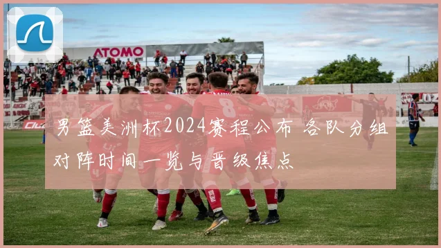 男篮美洲杯2024赛程公布 各队分组对阵时间一览与晋级焦点