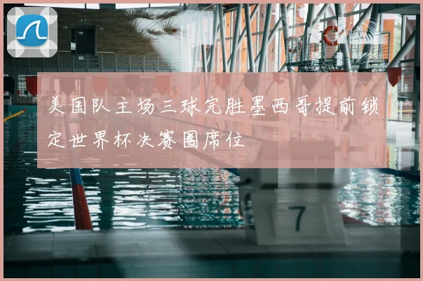 美国队主场三球完胜墨西哥提前锁定世界杯决赛圈席位