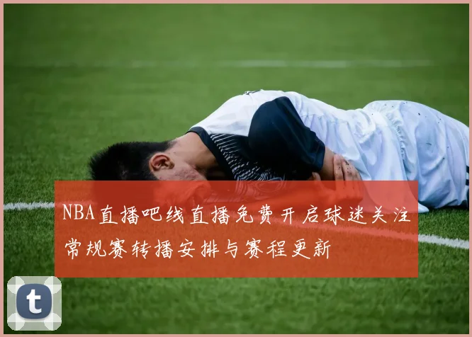 NBA直播吧线直播免费开启球迷关注常规赛转播安排与赛程更新