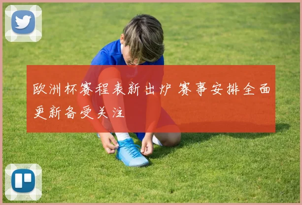 欧洲杯赛程表新出炉 赛事安排全面更新备受关注