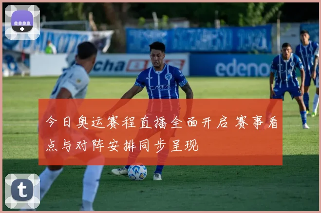 今日奥运赛程直播全面开启 赛事看点与对阵安排同步呈现