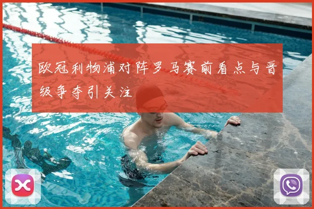 欧冠利物浦对阵罗马赛前看点与晋级争夺引关注