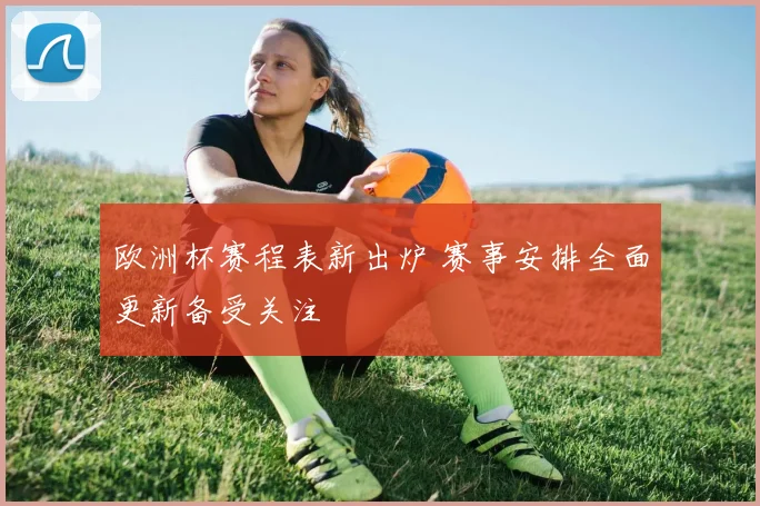 欧洲杯赛程表新出炉 赛事安排全面更新备受关注