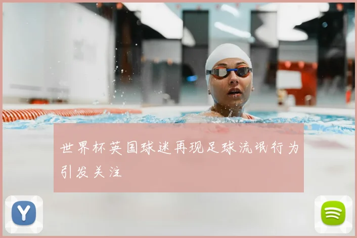 世界杯英国球迷再现足球流氓行为引发关注