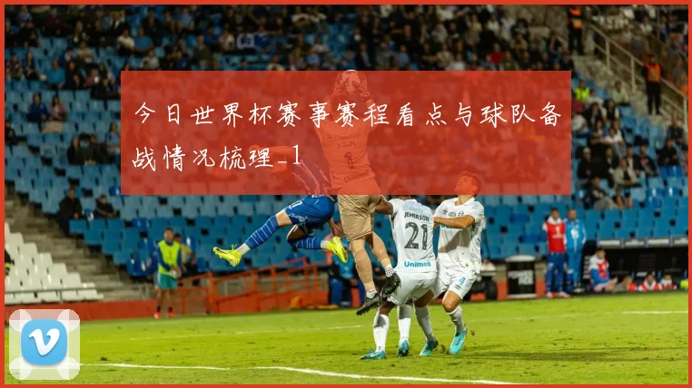 今日世界杯赛事赛程看点与球队备战情况梳理_1