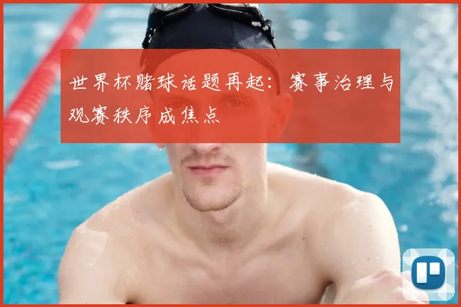 世界杯赌球话题再起：赛事治理与观赛秩序成焦点