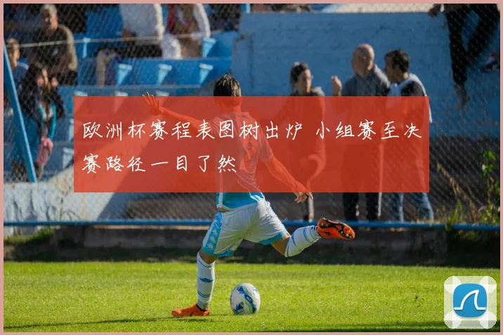 欧洲杯赛程表图树出炉 小组赛至决赛路径一目了然
