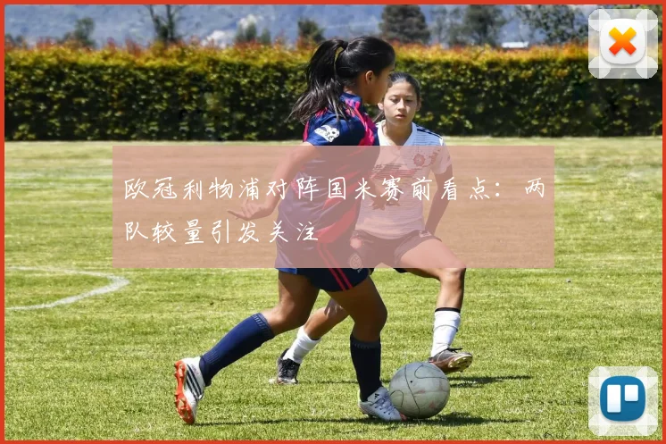 欧冠利物浦对阵国米赛前看点:两队较量引发关注