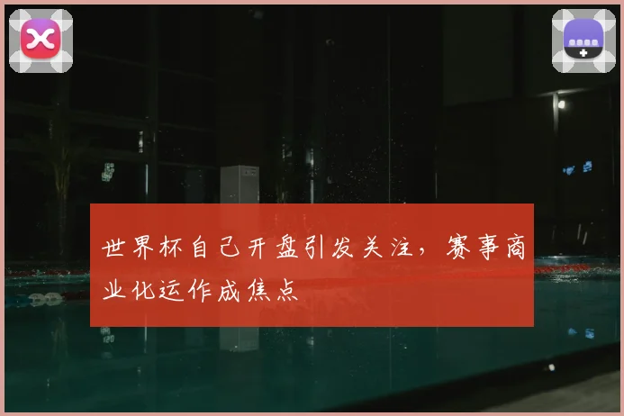 世界杯自己开盘引发关注，赛事商业化运作成焦点